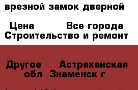 врезной замок дверной › Цена ­ 500 - Все города Строительство и ремонт » Другое   . Астраханская обл.,Знаменск г.